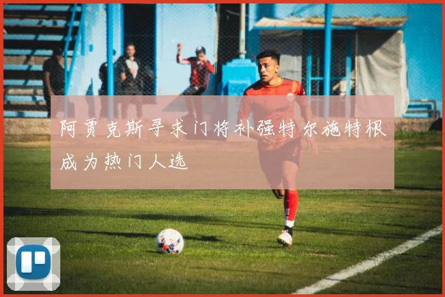阿贾克斯寻求门将补强特尔施特根成为热门人选