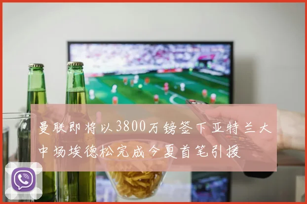 曼联即将以3800万镑签下亚特兰大中场埃德松完成今夏首笔引援