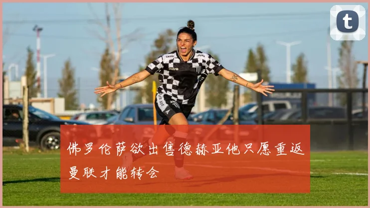 佛罗伦萨欲出售德赫亚他只愿重返曼联才能转会
