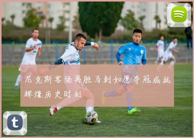 尼克斯客场再胜马刺如愿夺冠成就辉煌历史时刻