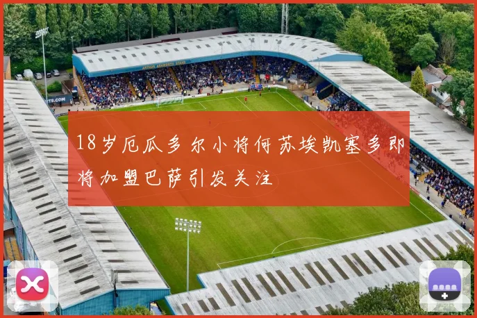 18岁厄瓜多尔小将何苏埃凯塞多即将加盟巴萨引发关注