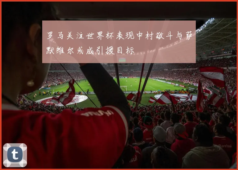 罗马关注世界杯表现中村敬斗与萨默维尔或成引援目标