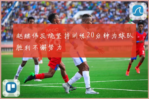 赵继伟发烧坚持训练20分钟为球队胜利不懈努力