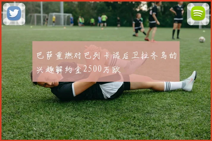 巴萨重燃对巴列卡诺后卫拉齐乌的兴趣解约金2500万欧