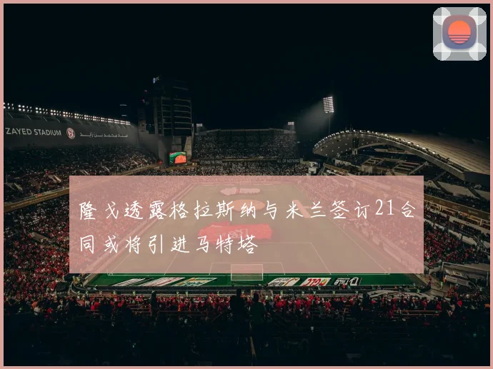 隆戈透露格拉斯纳与米兰签订21合同或将引进马特塔