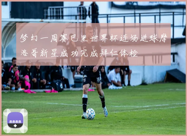 梦幻一周赛巴里世界杯连场进球摩洛哥新星成功完成拜仁体检