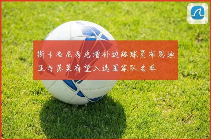 斯卡洛尼考虑增补边路球员布恩迪亚与苏莱有望入选国家队名单