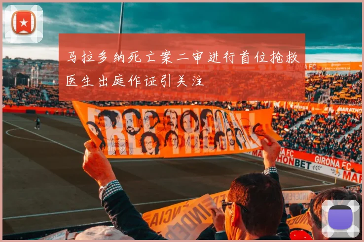 马拉多纳死亡案二审进行首位抢救医生出庭作证引关注
