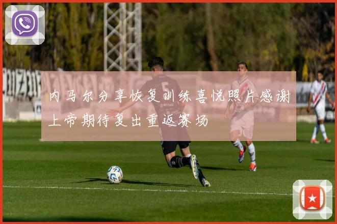 内马尔分享恢复训练喜悦照片感谢上帝期待复出重返赛场