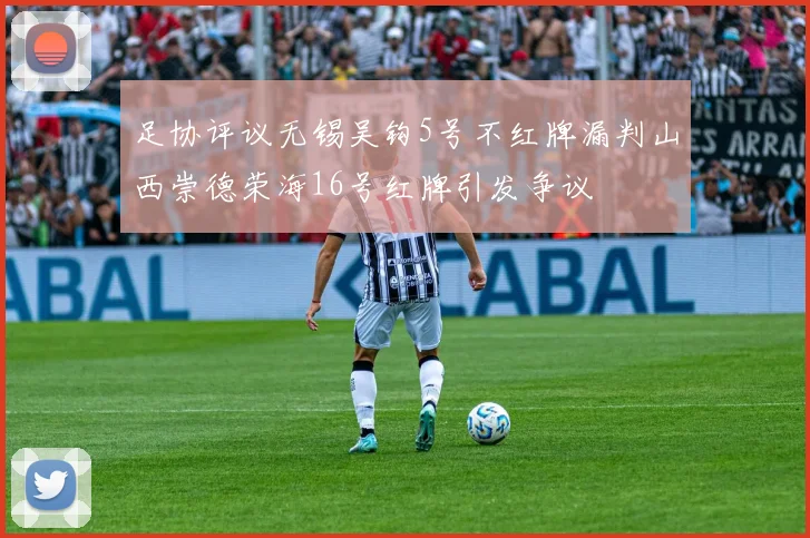 足协评议无锡吴钩5号不红牌漏判山西崇德荣海16号红牌引发争议